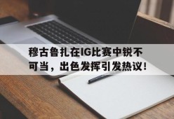 九游官方平台穆古鲁扎在IG比赛中锐不可当，出色发挥引发热议！的简单介绍